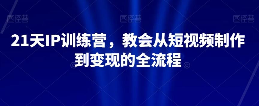 21天IP训练营，教会从短视频制作到变现的全流程-巅峰资源网