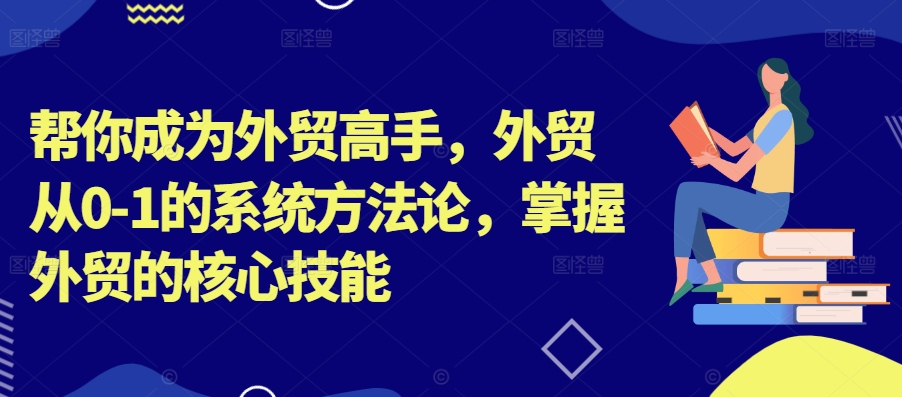 帮你成为外贸高手，外贸从0-1的系统方法论，掌握外贸的核心技能-巅峰资源网