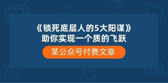 某公众号付费文章《锁死底层人的5大阳谋》助你实现一个质的飞跃-巅峰资源网