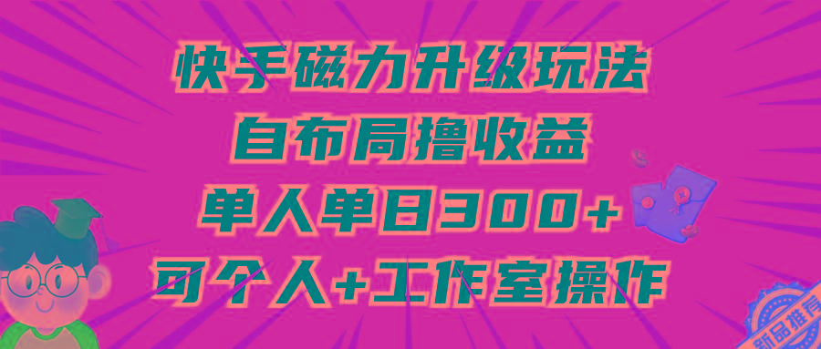 (9368期)快手磁力升级玩法，自布局撸收益，单人单日300+，个人工作室均可操作-巅峰资源网