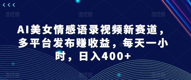 AI美女情感语录视频新赛道，多平台发布赚收益，每天一小时，日入400+【揭秘】-巅峰资源网