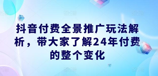 抖音付费全景推广玩法解析，带大家了解24年付费的整个变化-巅峰资源网
