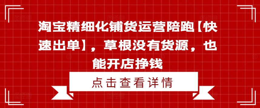 淘宝精细化铺货运营陪跑【快速出单】，草根没有货源，也能开店挣钱-巅峰资源网