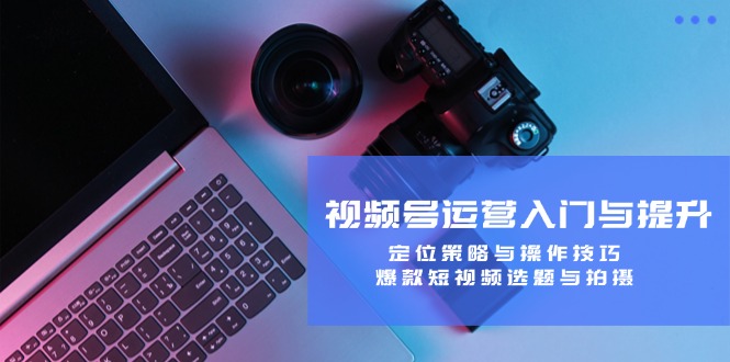 视频号运营入门与提升：定位策略与操作技巧，爆款短视频选题与拍摄-巅峰资源网