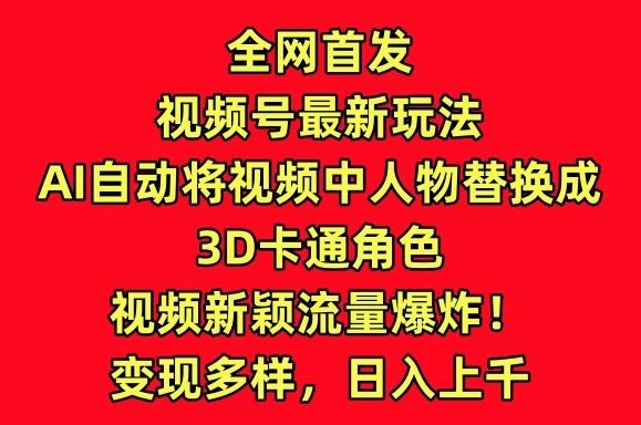 全网首发视频号最新玩法，AI自动将视频中人物替换成3D卡通角色，视频新颖流量爆炸【揭秘】-巅峰资源网