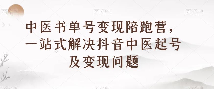 中医书单号变现陪跑营，一站式解决抖音中医起号及变现问题-巅峰资源网
