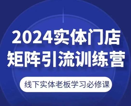 2024实体门店矩阵引流训练营，线下实体老板学习必修课-巅峰资源网