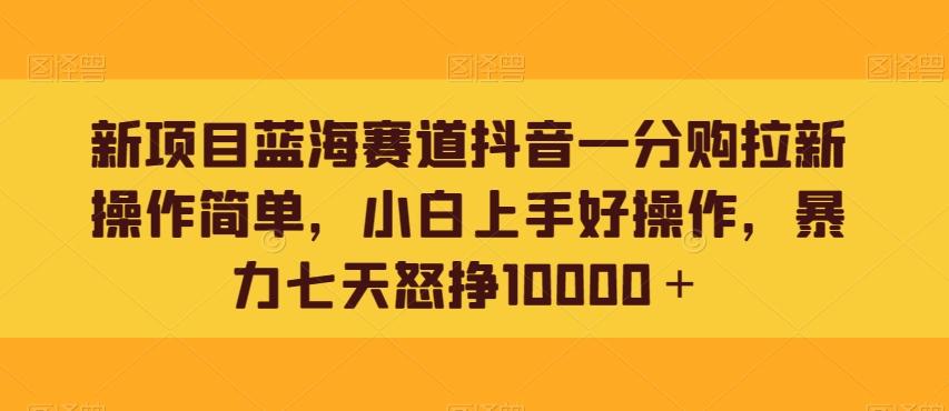 新项目蓝海赛道抖音一分购拉新操作简单，小白上手好操作，暴力七天怒挣10000＋-巅峰资源网