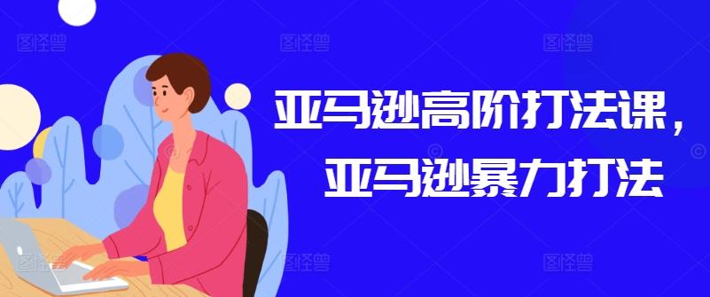 亚马逊高阶打法课，亚马逊暴力打法-巅峰资源网