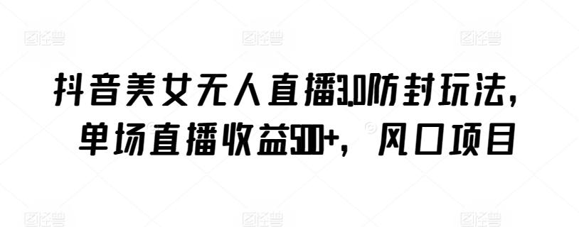 抖音美女无人直播3.0防封玩法，单场直播收益500+，风口项目【揭秘】-巅峰资源网