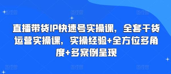直播带货IP快速号实操课，全套干货运营实操课，实操经验+全方位多角度+多案例呈现-巅峰资源网