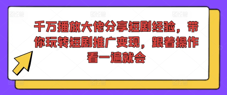 千万播放大佬分享短剧经验，带你玩转短剧推广变现，跟着操作看一遍就会-巅峰资源网