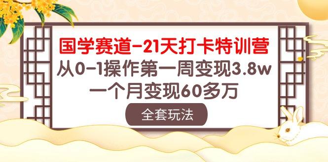 国学 赛道-21天打卡特训营：从0-1操作第一周变现3.8w，一个月变现60多万-巅峰资源网