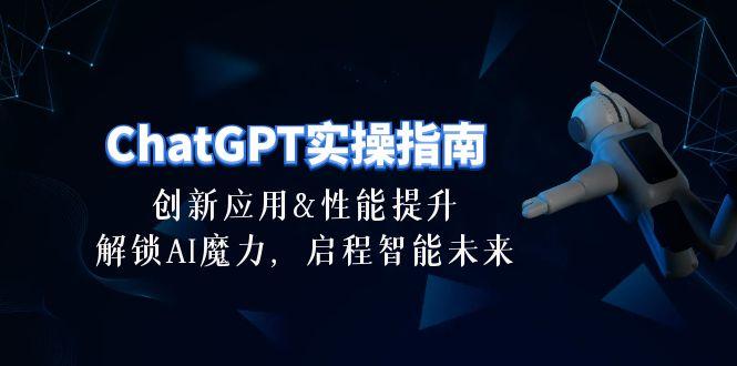 ChatGPT-实操指南：创新应用及性能提升，解锁 AI魔力，启程智能未来-30节-巅峰资源网
