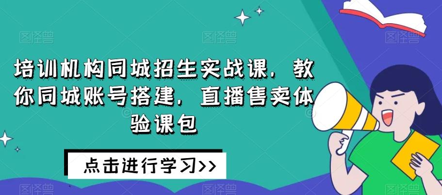 培训机构同城招生实战课，教你同城账号搭建，直播售卖体验课包-巅峰资源网