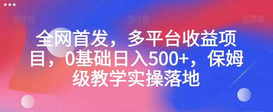 全网首发，多平台收益项目，0基础日入500+，保姆级教学实操落地【揭秘】-巅峰资源网