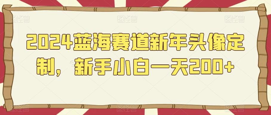 2024蓝海赛道新年头像定制，新手小白一天200+-巅峰资源网
