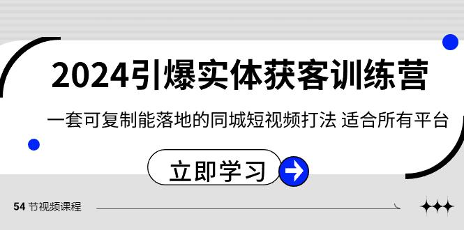 2024引爆实体获客训练营，一套可复制能落地的同城短视频打法，适合所有平台-巅峰资源网