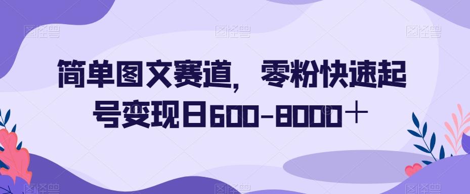 简单图文赛道，零粉快速起号变现日600-8000＋-巅峰资源网