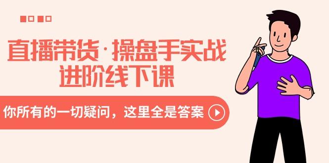 直播带货·操盘手实战进阶线下课：你所有的一切疑问，这里全是答案-巅峰资源网