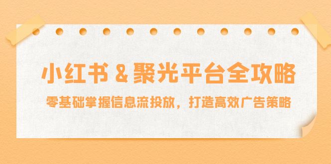 小红薯&聚光平台全攻略：零基础掌握信息流投放，打造高效广告策略-巅峰资源网
