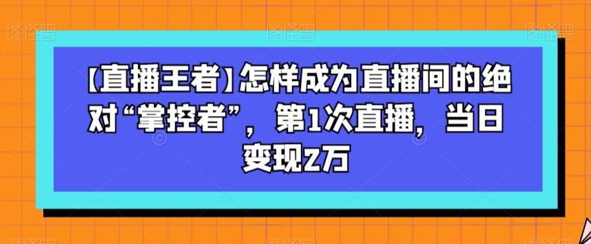 【直播王者】怎样成为直播间的绝对“掌控者”，第1次直播，当日变现2万-巅峰资源网