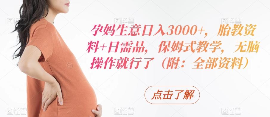 孕妈生意日入3000+，胎教资料+日需品，保姆式教学，无脑操作就行了（附：全部资料）-巅峰资源网