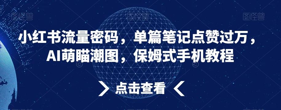 小红书流量密码，单篇笔记点赞过万，AI萌瞄潮图，保姆式手机教程【揭秘】-巅峰资源网