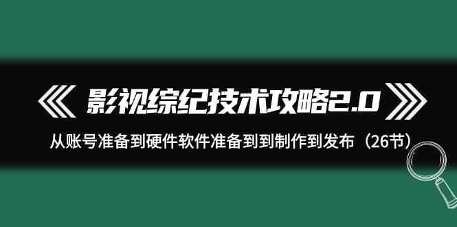 影视综纪技术攻略2.0：从账号准备到硬件软件准备到到制作到发布(26节课)-巅峰资源网