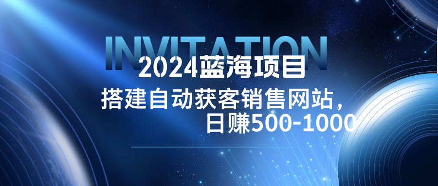 2024蓝海项目，搭建销售网站，自动获客，日赚500-1000-巅峰资源网