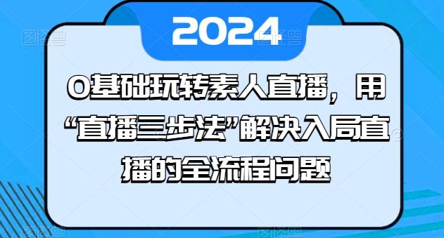 0基础玩转素人直播，用“直播三步法”解决入局直播的全流程问题-巅峰资源网