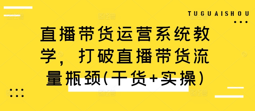 直播带货运营系统教学，打破直播带货流量瓶颈(干货+实操)-巅峰资源网