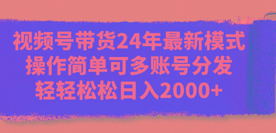 视频号带货24年最新模式，操作简单可多账号分发，轻轻松松日入2000+-巅峰资源网