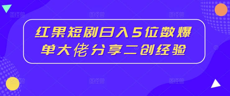 红果短剧日入5位数爆单大佬分享二创经验-巅峰资源网