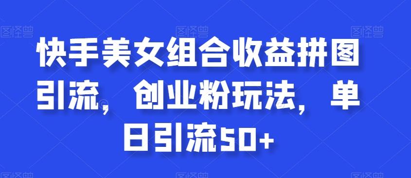 快手美女组合收益拼图引流，创业粉玩法，单日引流50+【揭秘】-巅峰资源网