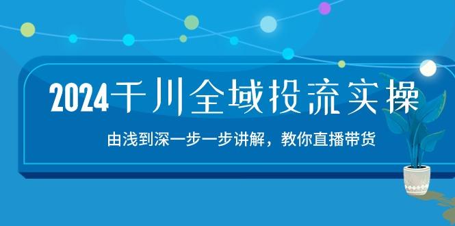 2024千川-全域投流精品实操：由谈到深一步一步讲解，教你直播带货-15节-巅峰资源网