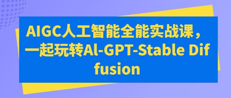 AIGC人工智能全能实战课，一起玩转Al-GPT-Stable Diffusion-巅峰资源网
