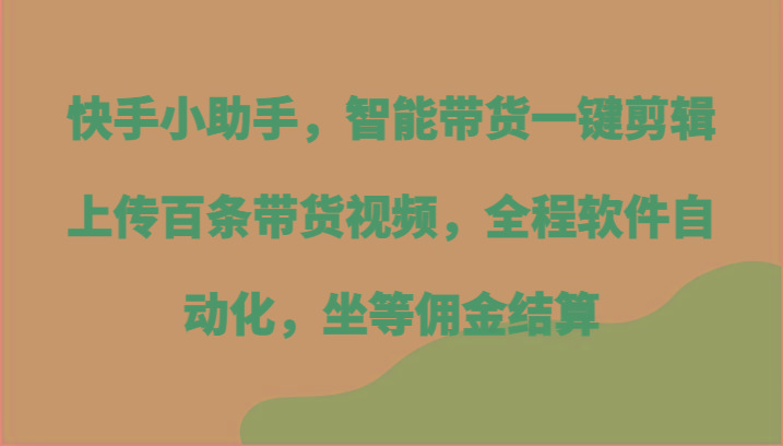 快手小助手，智能带货一键剪辑上传百条带货视频，全程软件自动化，坐等佣金结算-巅峰资源网