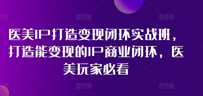 医美IP打造变现闭环实战班，打造能变现的IP商业闭环，医美玩家必看!-巅峰资源网