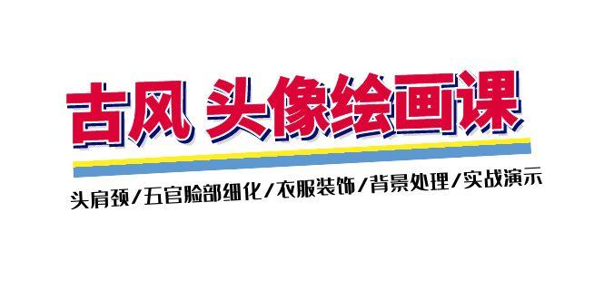 古风-头像绘画课-2期：头肩颈/五官脸部细化/衣服装饰/背景处理/实战演示-巅峰资源网