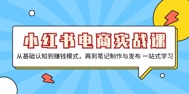 小红书电商实战课，从基础认知到赚钱模式，再到笔记制作与发布 一站式学习-巅峰资源网