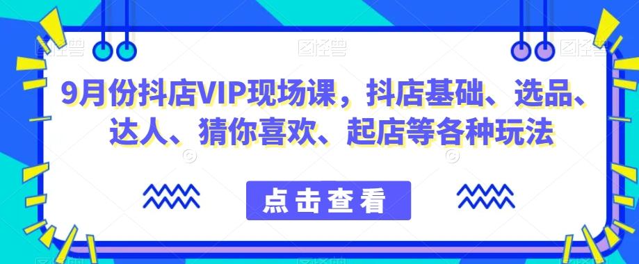 9月份抖店VIP现场课，抖音小店基础、选品、达人、猜你喜欢、起店等各种玩法-巅峰资源网