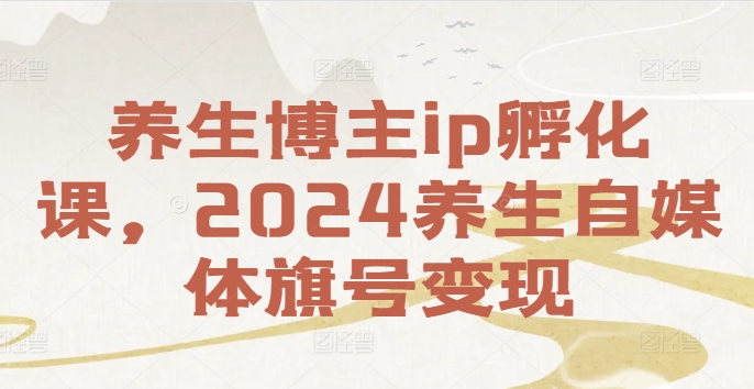 养生博主ip孵化课，2024养生自媒体旗号变现-巅峰资源网