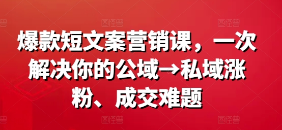 爆款短文案营销课，一次解决你的公域→私域涨粉、成交难题-巅峰资源网
