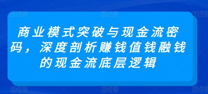商业模式突破与现金流密码，深度剖析赚钱值钱融钱的现金流底层逻辑-巅峰资源网