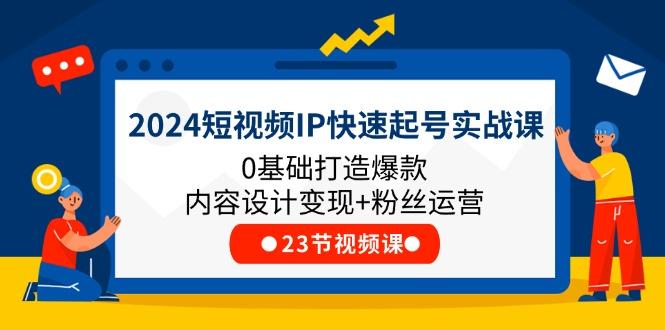2024短视频IP快速起号实战课，0基础打造爆款内容设计变现+粉丝运营(23节-巅峰资源网