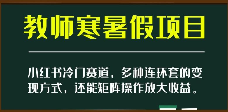 小红书冷门赛道，教师寒暑假项目，多种连环套的变现方式，还能矩阵操作放大收益【揭秘】-巅峰资源网