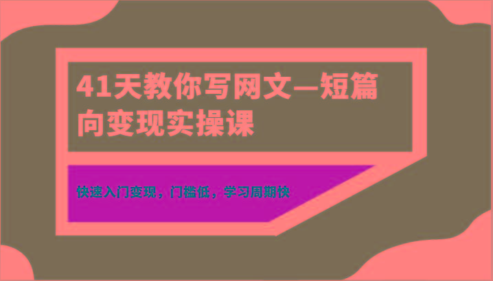 41天教你写网文—短篇向变现实操课，快速入门变现，门槛低，学习周期快-巅峰资源网