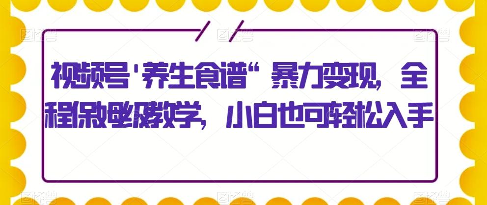 视频号'养生食谱“暴力变现，全程保姆级教学，小白也可轻松入手-巅峰资源网