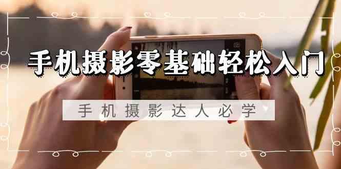 手机摄影零基础轻松入门-手机摄影达人必学，不限手机品牌(无水印课程)-巅峰资源网